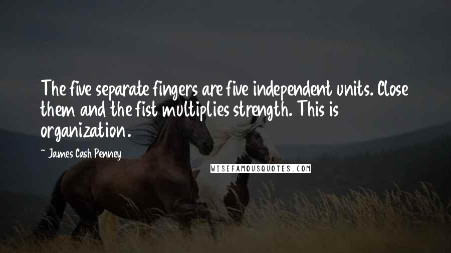 James Cash Penney Quotes: The five separate fingers are five independent units. Close them and the fist multiplies strength. This is organization.