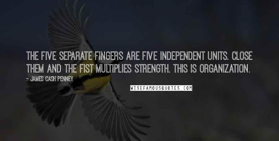 James Cash Penney Quotes: The five separate fingers are five independent units. Close them and the fist multiplies strength. This is organization.