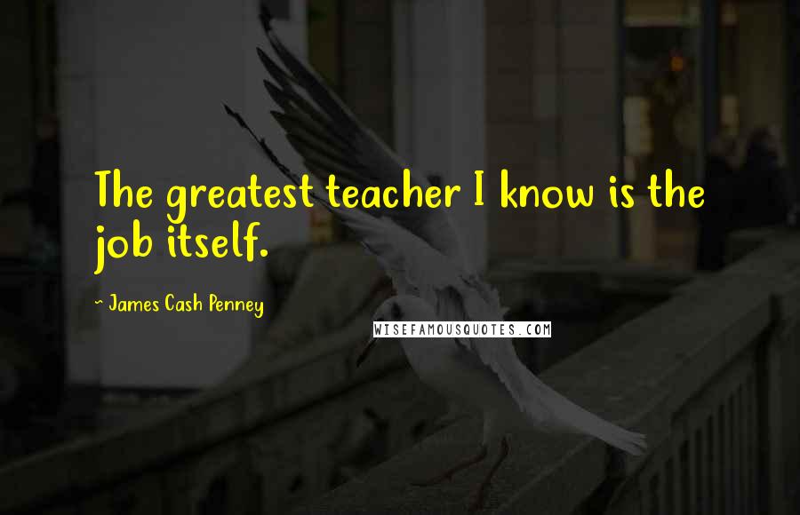 James Cash Penney Quotes: The greatest teacher I know is the job itself.