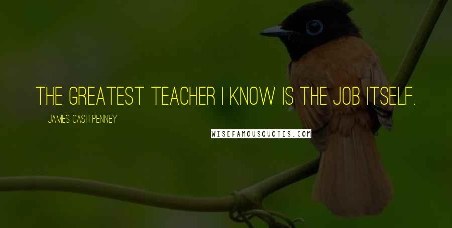 James Cash Penney Quotes: The greatest teacher I know is the job itself.