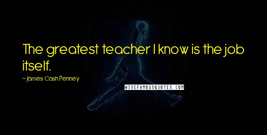 James Cash Penney Quotes: The greatest teacher I know is the job itself.