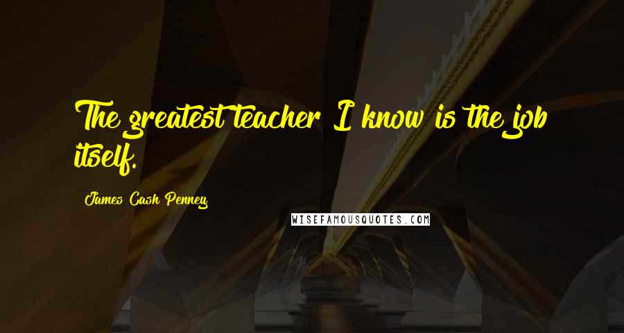 James Cash Penney Quotes: The greatest teacher I know is the job itself.