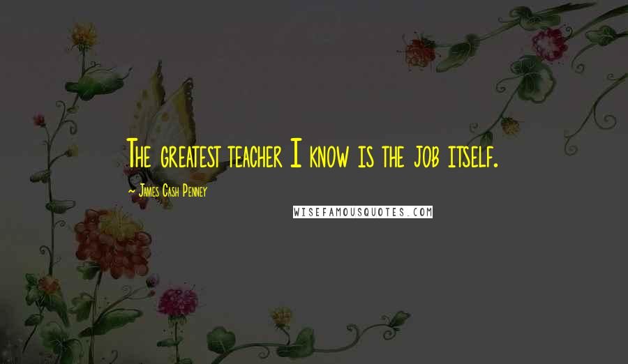 James Cash Penney Quotes: The greatest teacher I know is the job itself.