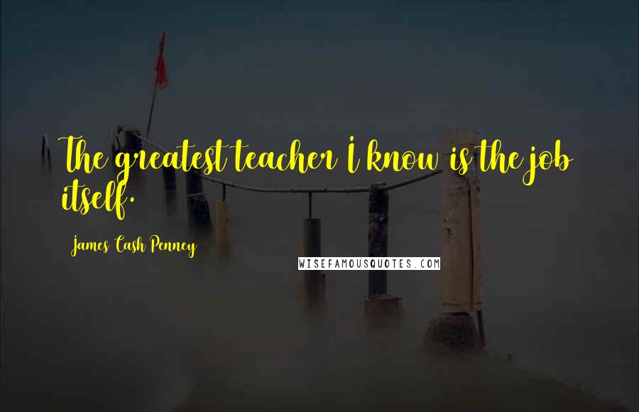 James Cash Penney Quotes: The greatest teacher I know is the job itself.