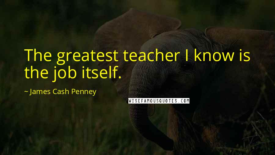 James Cash Penney Quotes: The greatest teacher I know is the job itself.
