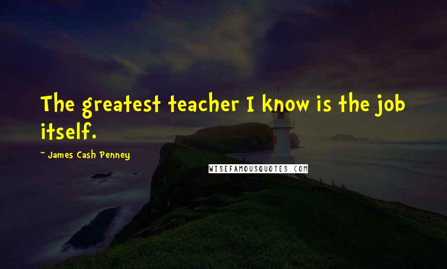 James Cash Penney Quotes: The greatest teacher I know is the job itself.