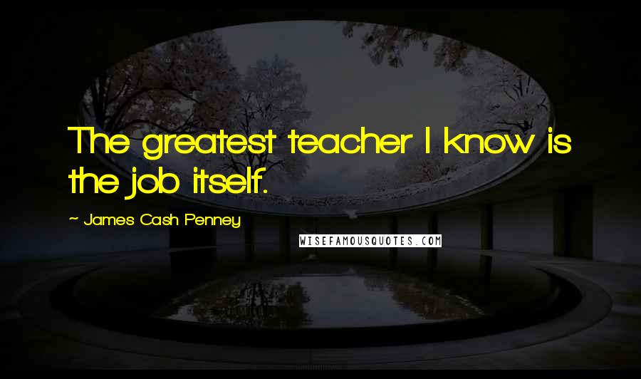 James Cash Penney Quotes: The greatest teacher I know is the job itself.