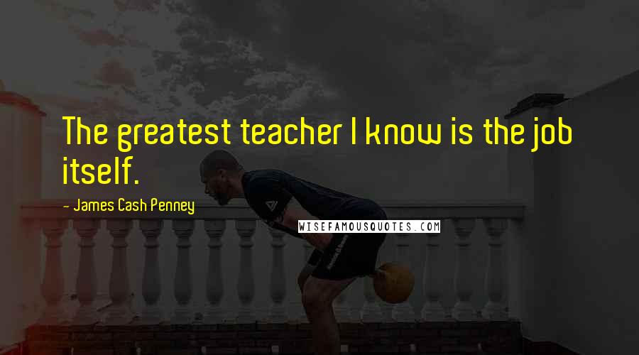 James Cash Penney Quotes: The greatest teacher I know is the job itself.