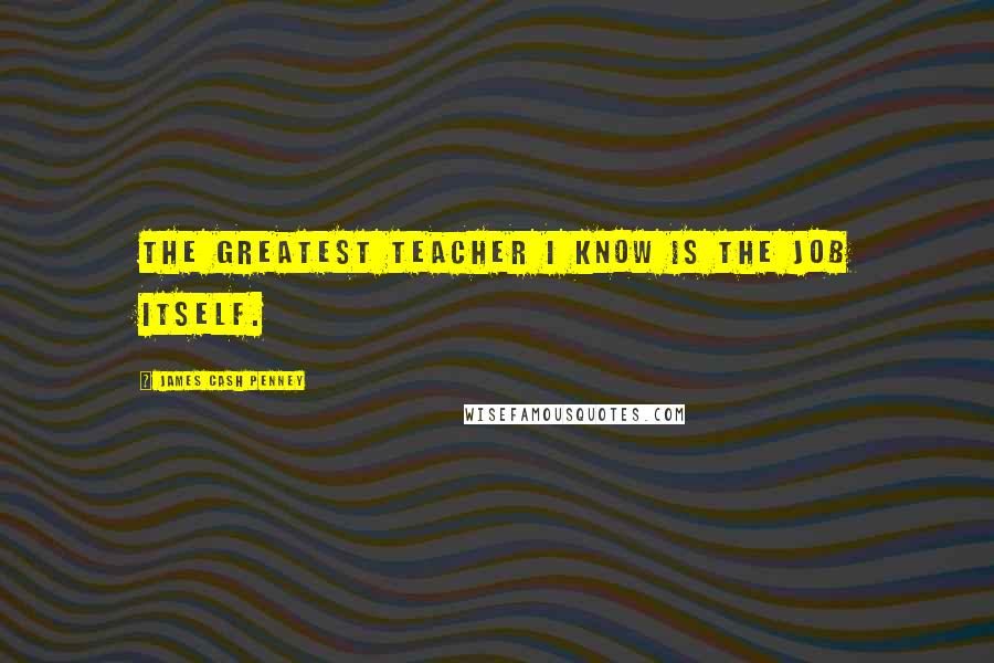 James Cash Penney Quotes: The greatest teacher I know is the job itself.