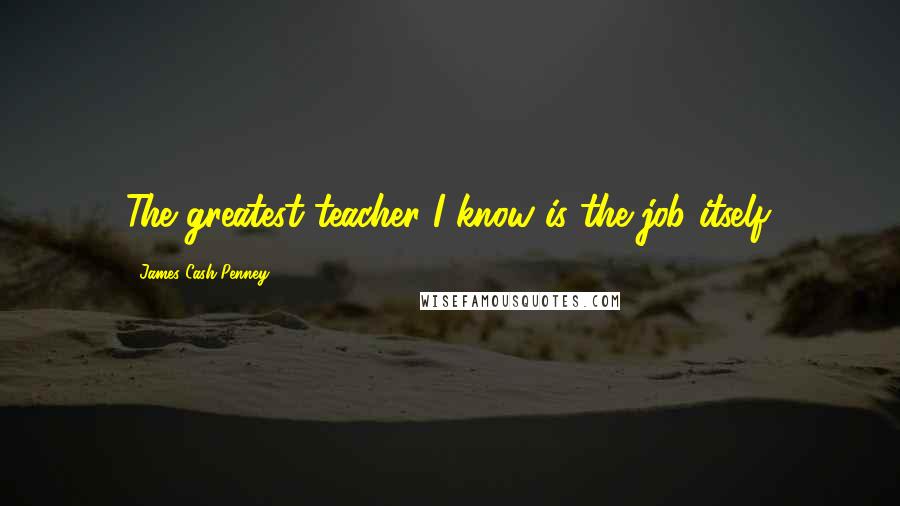 James Cash Penney Quotes: The greatest teacher I know is the job itself.