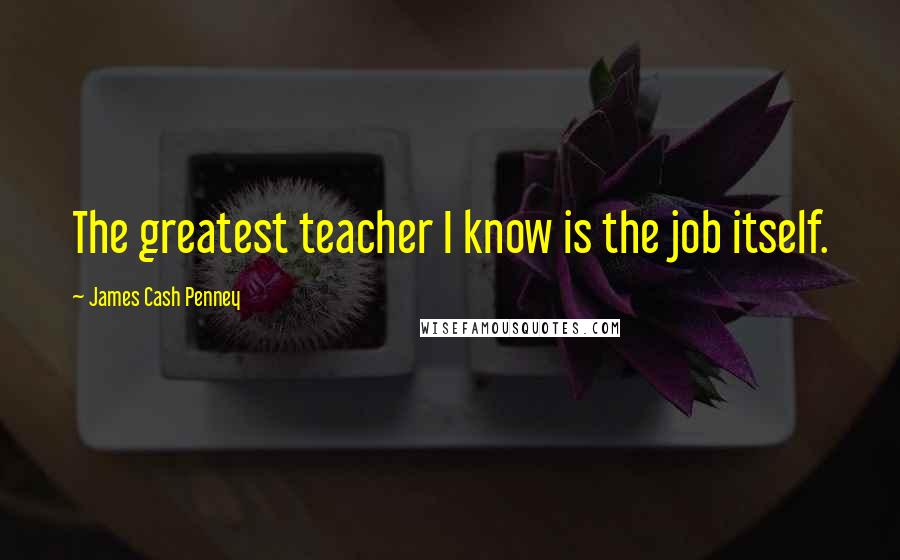 James Cash Penney Quotes: The greatest teacher I know is the job itself.