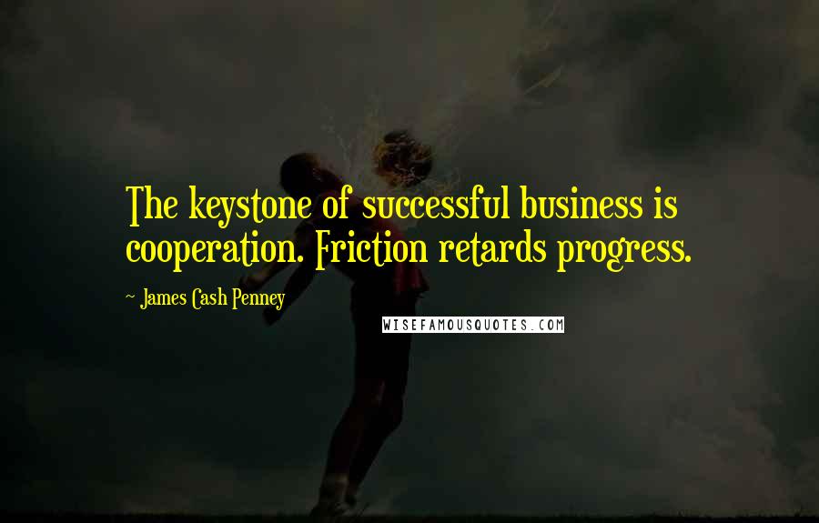 James Cash Penney Quotes: The keystone of successful business is cooperation. Friction retards progress.