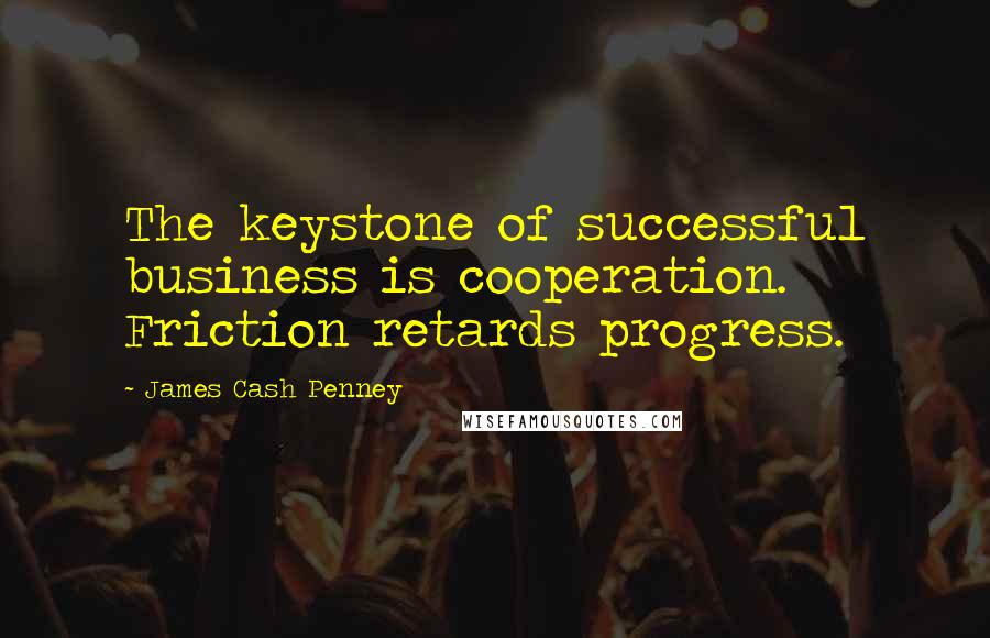 James Cash Penney Quotes: The keystone of successful business is cooperation. Friction retards progress.