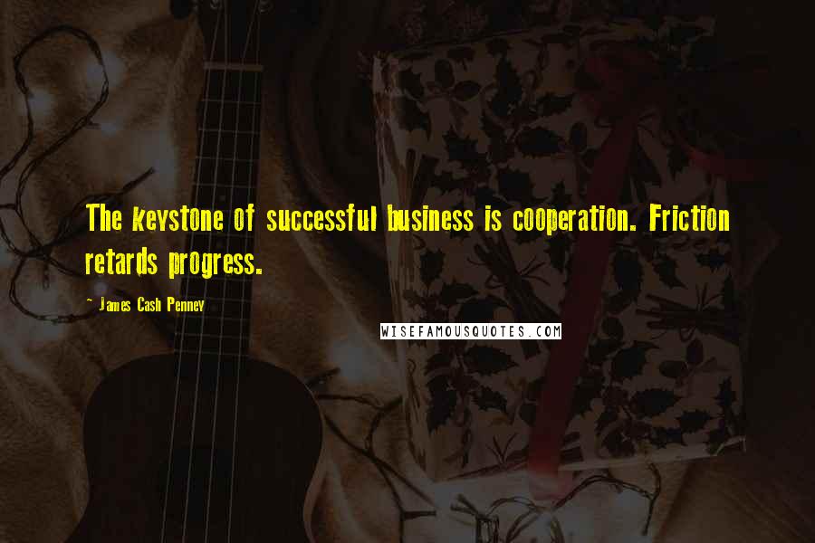 James Cash Penney Quotes: The keystone of successful business is cooperation. Friction retards progress.