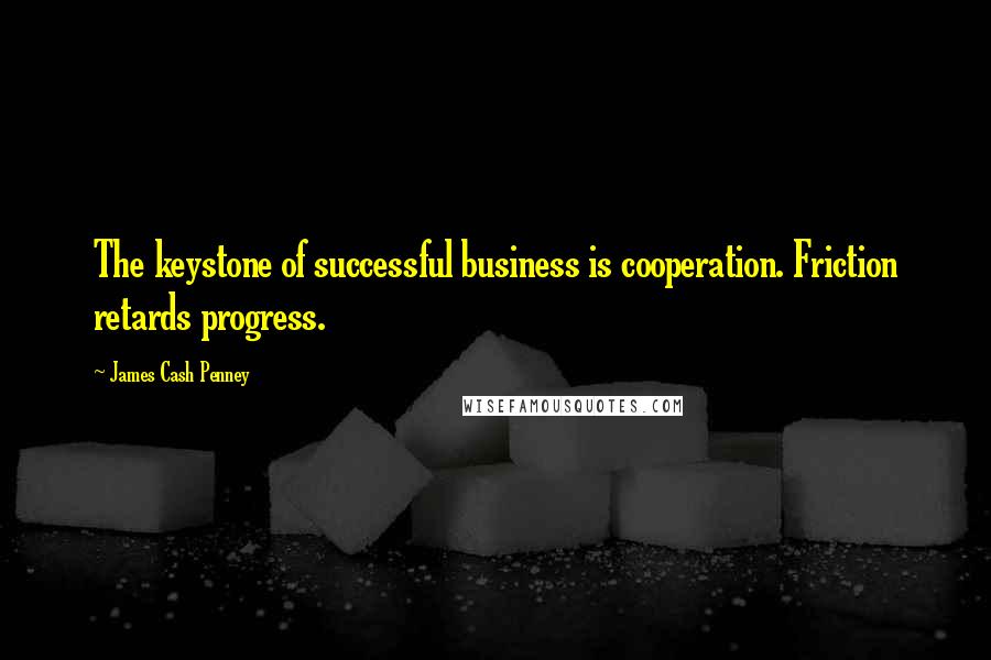 James Cash Penney Quotes: The keystone of successful business is cooperation. Friction retards progress.