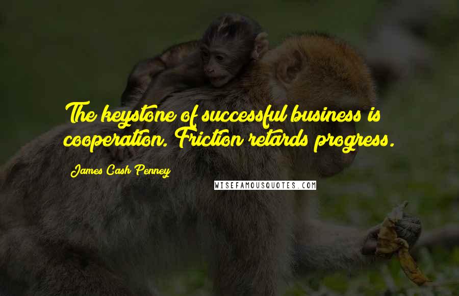 James Cash Penney Quotes: The keystone of successful business is cooperation. Friction retards progress.