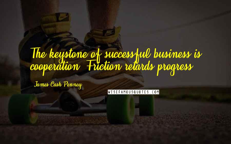 James Cash Penney Quotes: The keystone of successful business is cooperation. Friction retards progress.