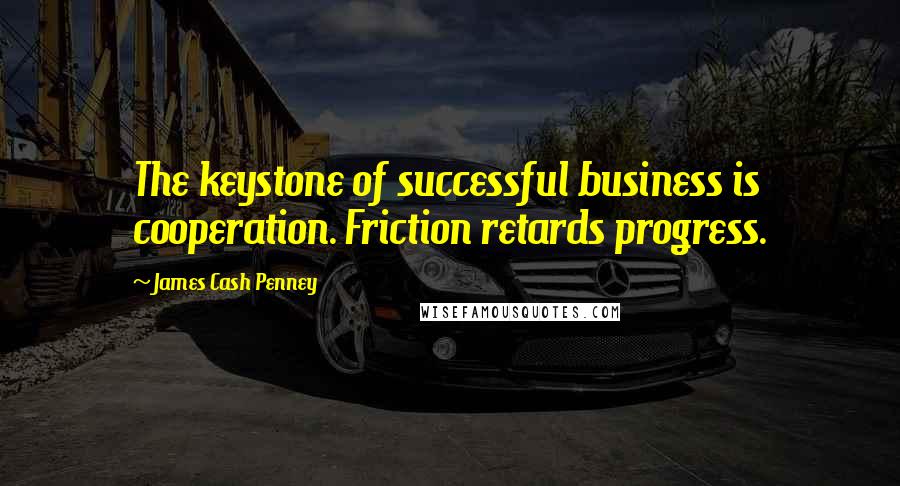 James Cash Penney Quotes: The keystone of successful business is cooperation. Friction retards progress.