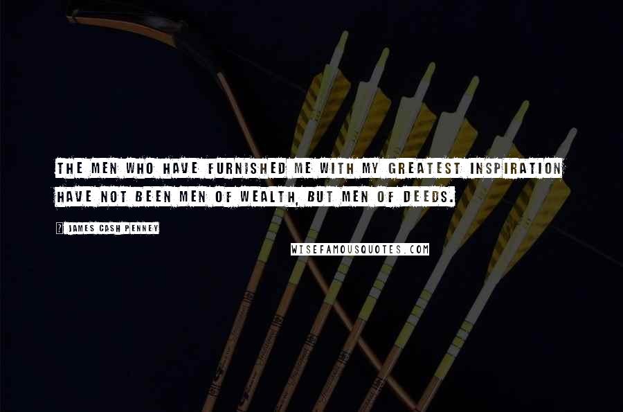 James Cash Penney Quotes: The men who have furnished me with my greatest inspiration have not been men of wealth, but men of deeds.