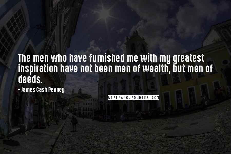 James Cash Penney Quotes: The men who have furnished me with my greatest inspiration have not been men of wealth, but men of deeds.