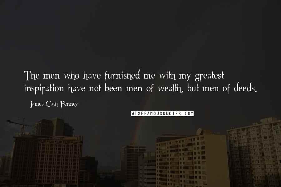 James Cash Penney Quotes: The men who have furnished me with my greatest inspiration have not been men of wealth, but men of deeds.