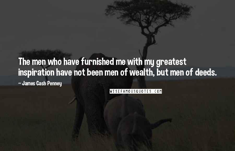 James Cash Penney Quotes: The men who have furnished me with my greatest inspiration have not been men of wealth, but men of deeds.