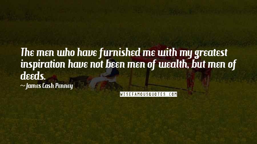 James Cash Penney Quotes: The men who have furnished me with my greatest inspiration have not been men of wealth, but men of deeds.