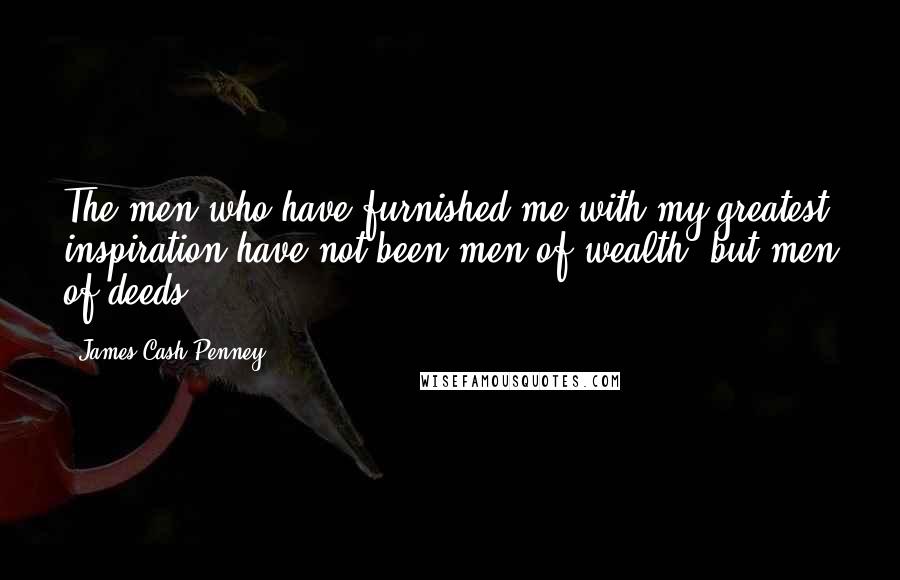 James Cash Penney Quotes: The men who have furnished me with my greatest inspiration have not been men of wealth, but men of deeds.