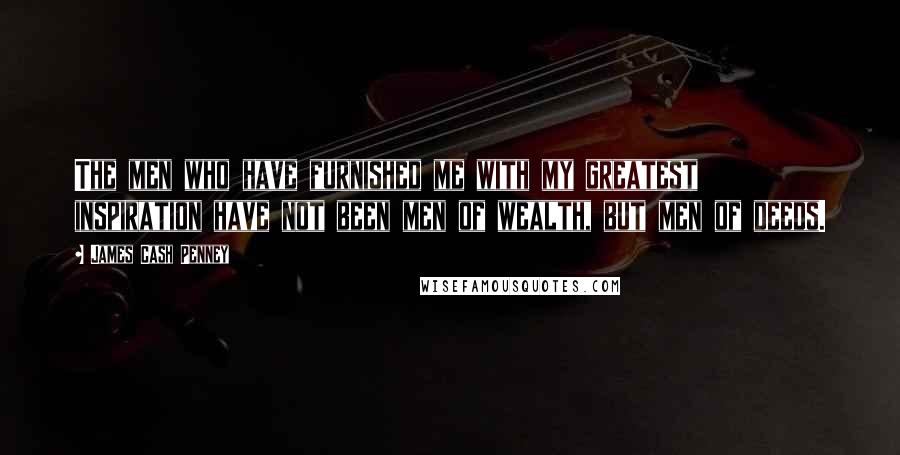 James Cash Penney Quotes: The men who have furnished me with my greatest inspiration have not been men of wealth, but men of deeds.