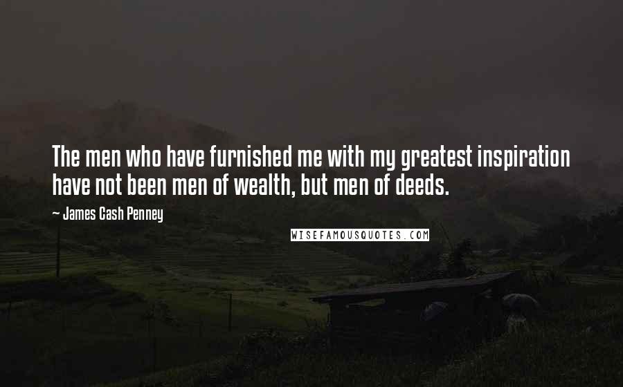 James Cash Penney Quotes: The men who have furnished me with my greatest inspiration have not been men of wealth, but men of deeds.