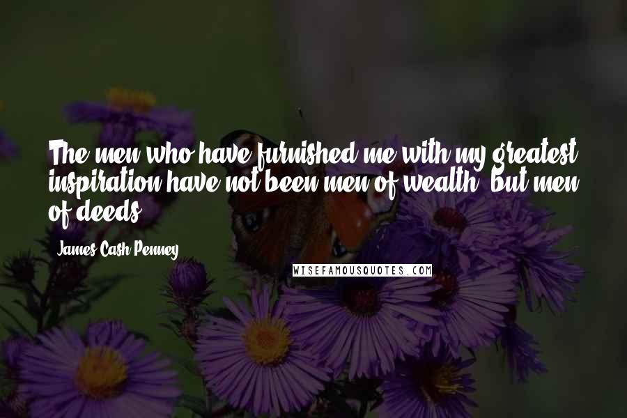 James Cash Penney Quotes: The men who have furnished me with my greatest inspiration have not been men of wealth, but men of deeds.