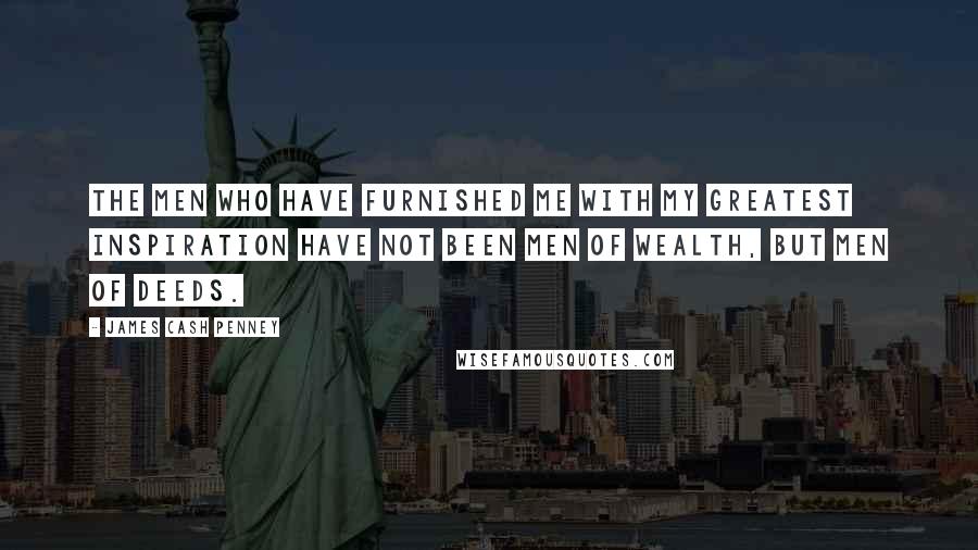 James Cash Penney Quotes: The men who have furnished me with my greatest inspiration have not been men of wealth, but men of deeds.