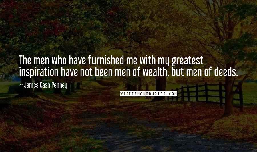 James Cash Penney Quotes: The men who have furnished me with my greatest inspiration have not been men of wealth, but men of deeds.