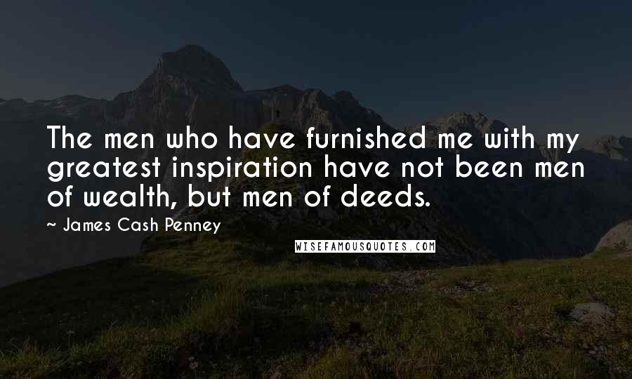 James Cash Penney Quotes: The men who have furnished me with my greatest inspiration have not been men of wealth, but men of deeds.