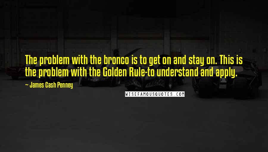 James Cash Penney Quotes: The problem with the bronco is to get on and stay on. This is the problem with the Golden Rule-to understand and apply.