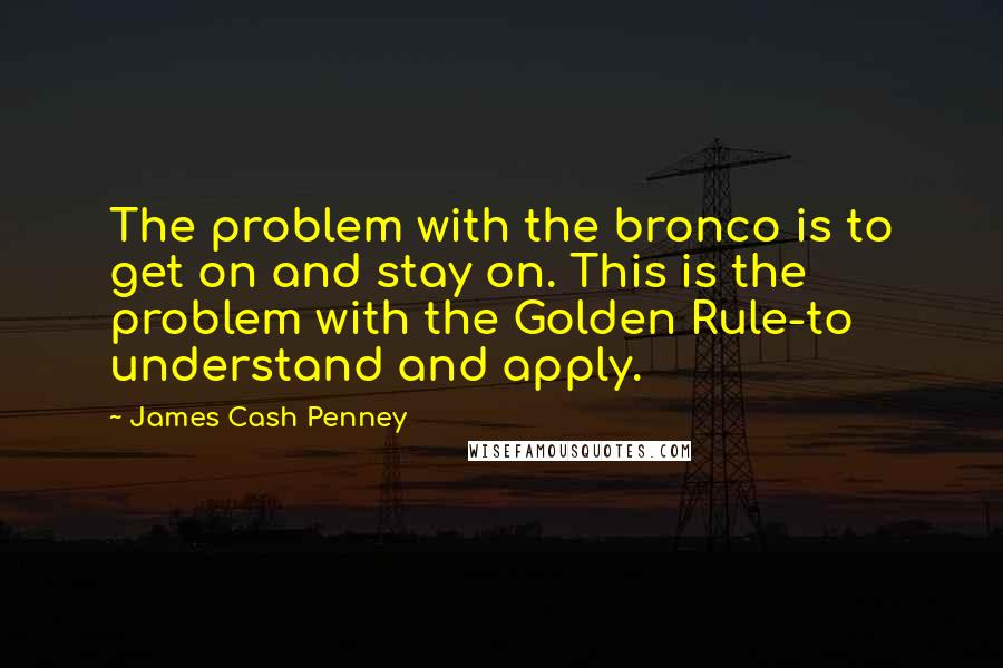 James Cash Penney Quotes: The problem with the bronco is to get on and stay on. This is the problem with the Golden Rule-to understand and apply.