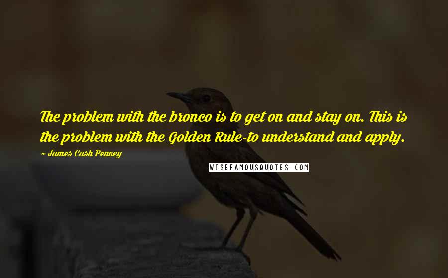 James Cash Penney Quotes: The problem with the bronco is to get on and stay on. This is the problem with the Golden Rule-to understand and apply.