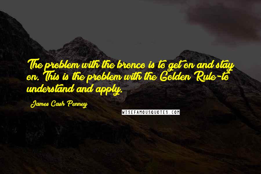 James Cash Penney Quotes: The problem with the bronco is to get on and stay on. This is the problem with the Golden Rule-to understand and apply.