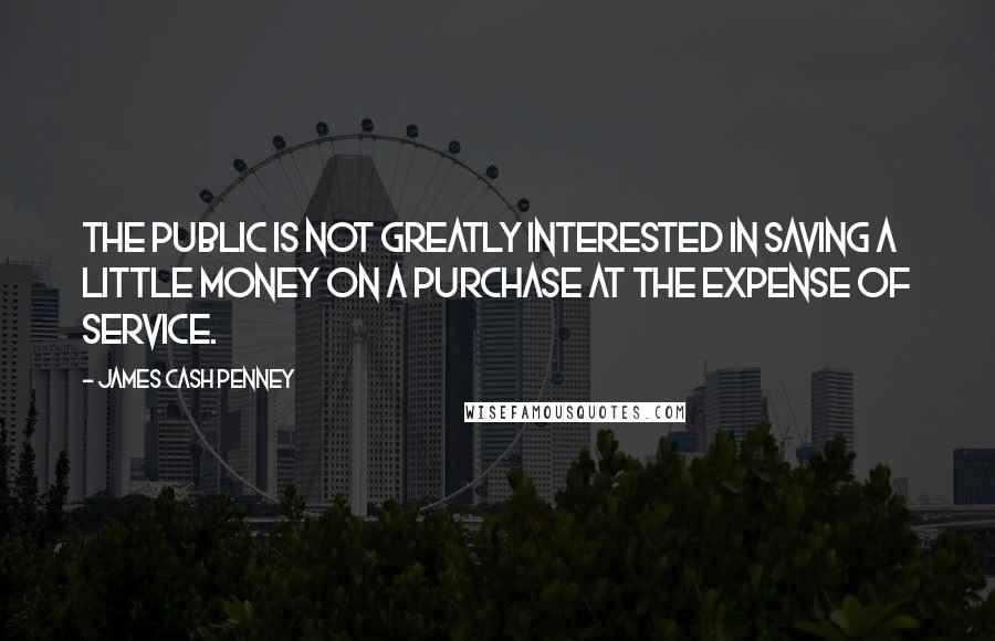 James Cash Penney Quotes: The public is not greatly interested in saving a little money on a purchase at the expense of service.