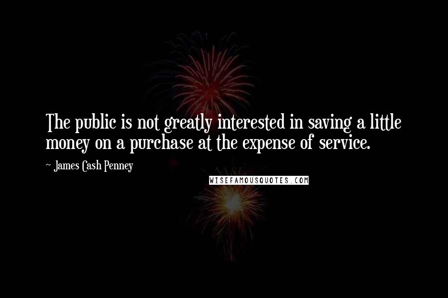 James Cash Penney Quotes: The public is not greatly interested in saving a little money on a purchase at the expense of service.