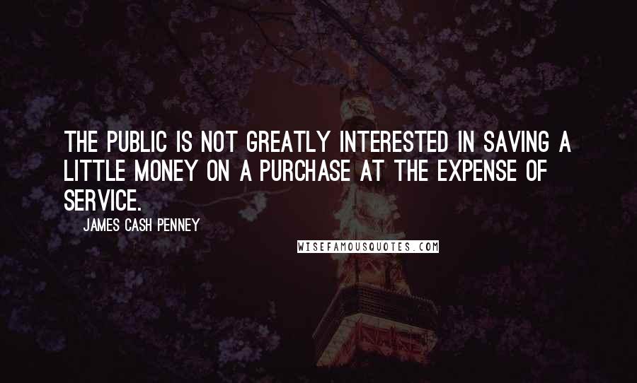 James Cash Penney Quotes: The public is not greatly interested in saving a little money on a purchase at the expense of service.