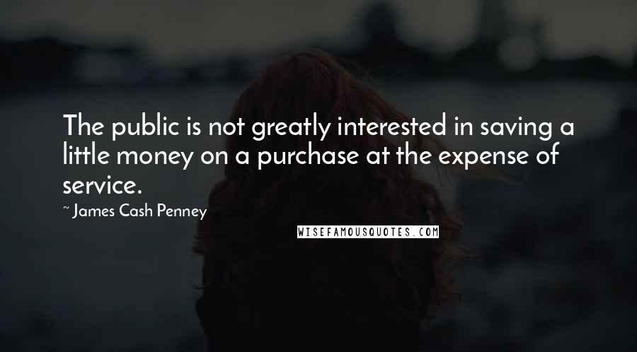 James Cash Penney Quotes: The public is not greatly interested in saving a little money on a purchase at the expense of service.