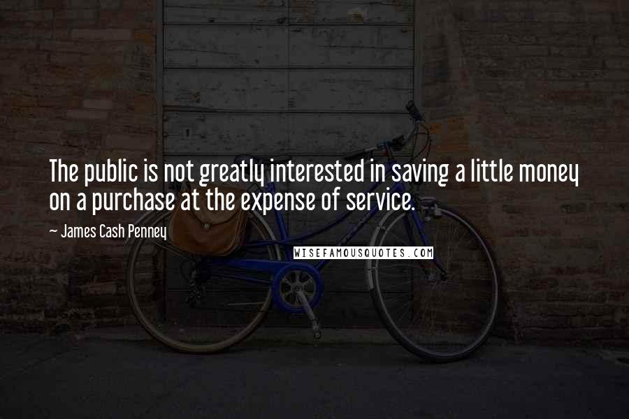 James Cash Penney Quotes: The public is not greatly interested in saving a little money on a purchase at the expense of service.