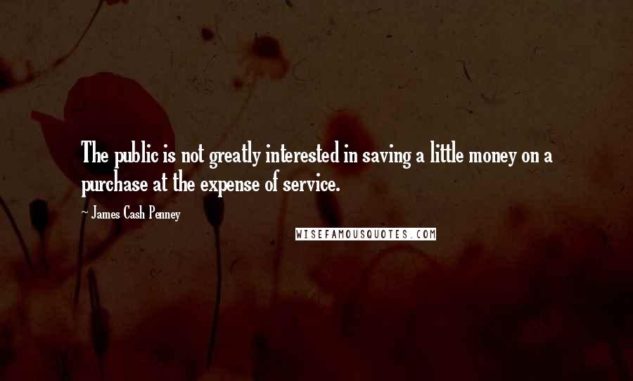 James Cash Penney Quotes: The public is not greatly interested in saving a little money on a purchase at the expense of service.