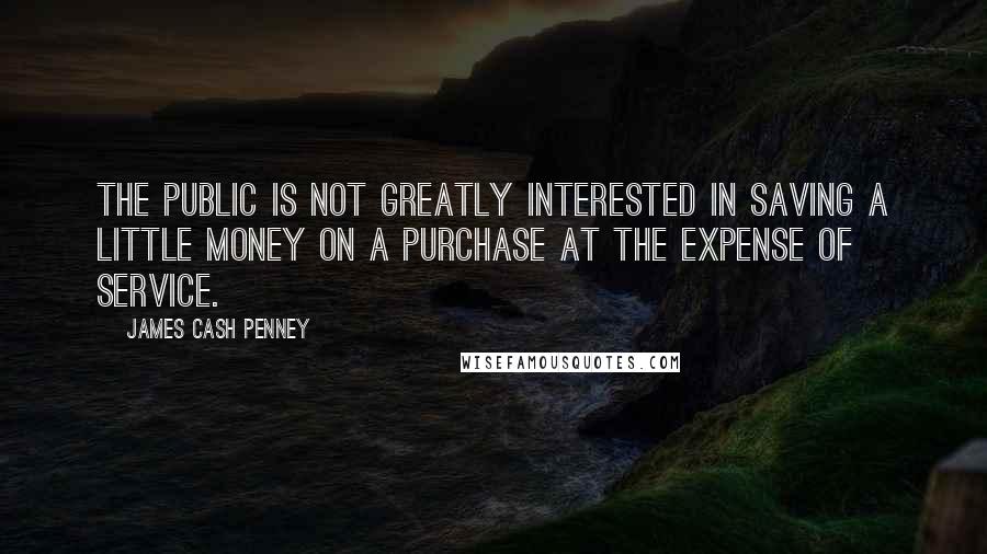 James Cash Penney Quotes: The public is not greatly interested in saving a little money on a purchase at the expense of service.