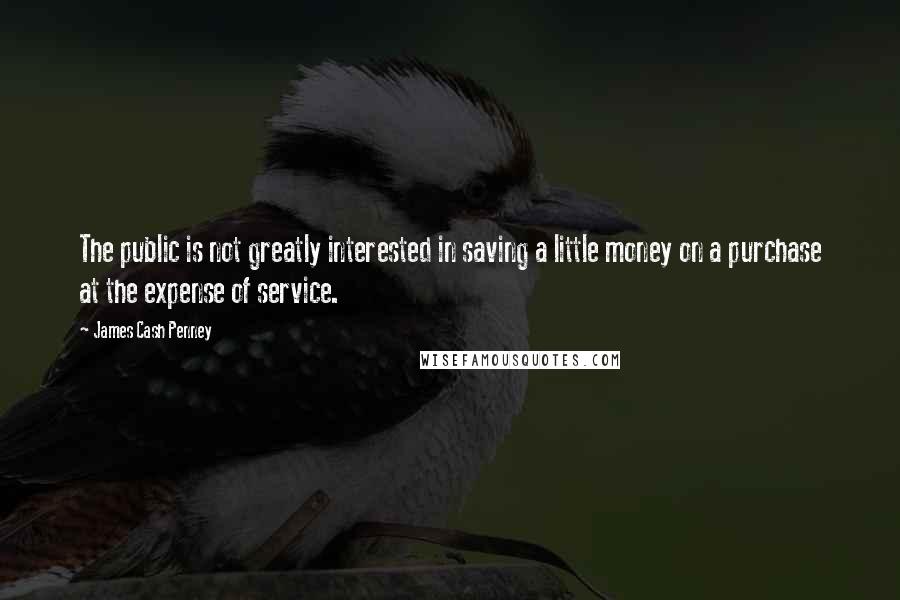 James Cash Penney Quotes: The public is not greatly interested in saving a little money on a purchase at the expense of service.