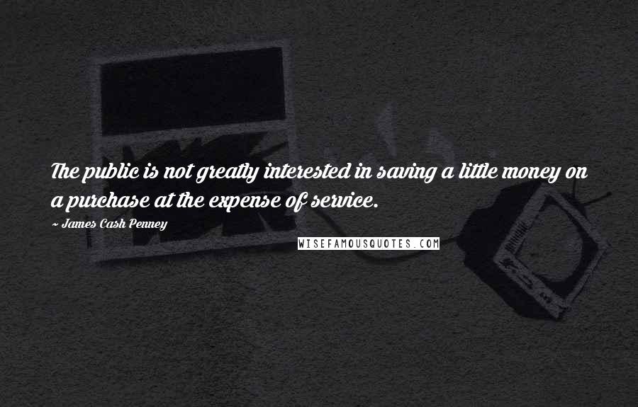 James Cash Penney Quotes: The public is not greatly interested in saving a little money on a purchase at the expense of service.