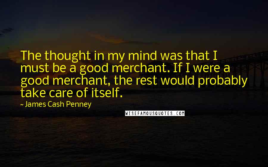 James Cash Penney Quotes: The thought in my mind was that I must be a good merchant. If I were a good merchant, the rest would probably take care of itself.