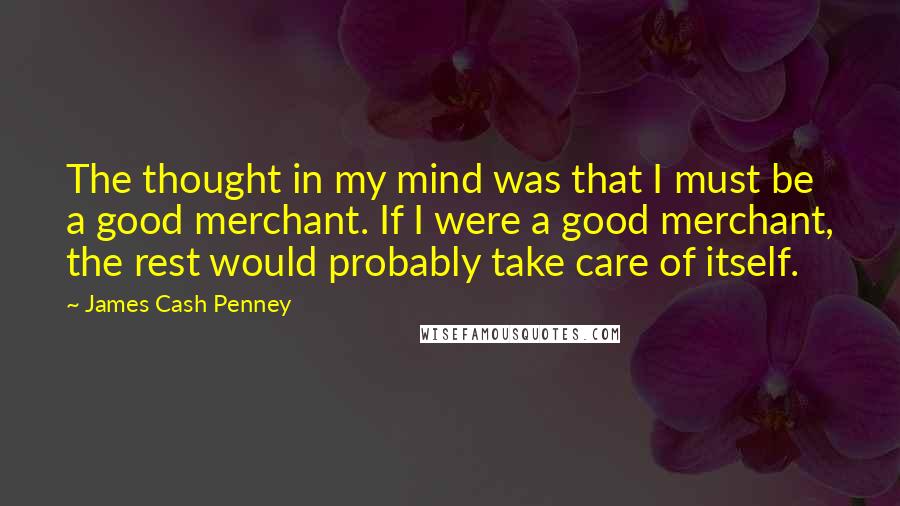 James Cash Penney Quotes: The thought in my mind was that I must be a good merchant. If I were a good merchant, the rest would probably take care of itself.