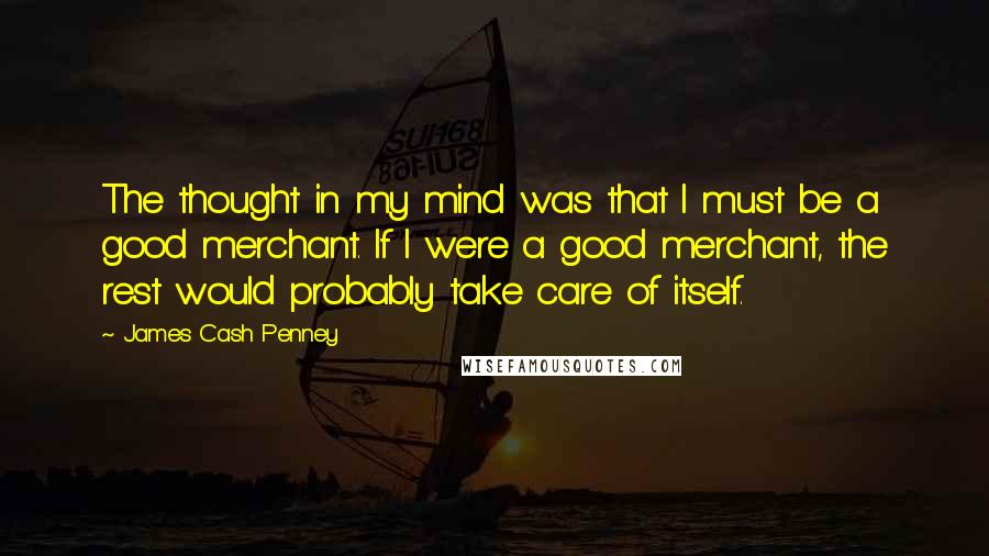 James Cash Penney Quotes: The thought in my mind was that I must be a good merchant. If I were a good merchant, the rest would probably take care of itself.